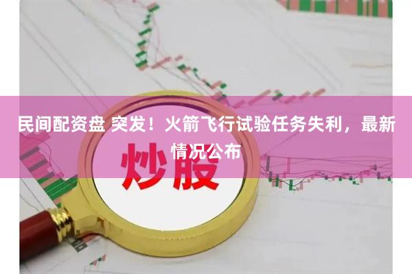 民间配资盘 突发！火箭飞行试验任务失利，最新情况公布