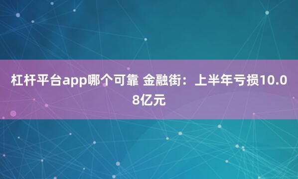 杠杆平台app哪个可靠 金融街：上半年亏损10.08亿元