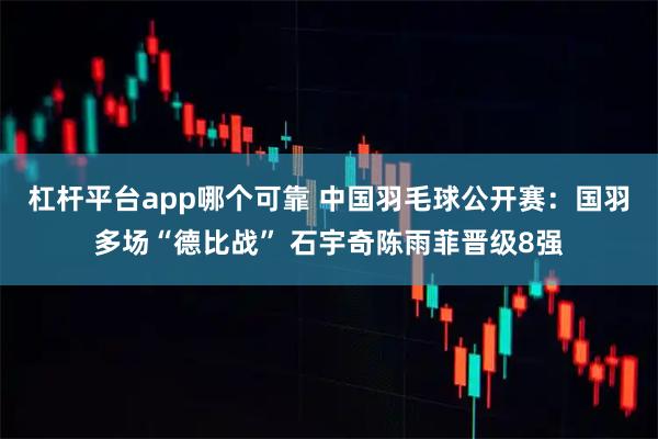 杠杆平台app哪个可靠 中国羽毛球公开赛：国羽多场“德比战” 石宇奇陈雨菲晋级8强