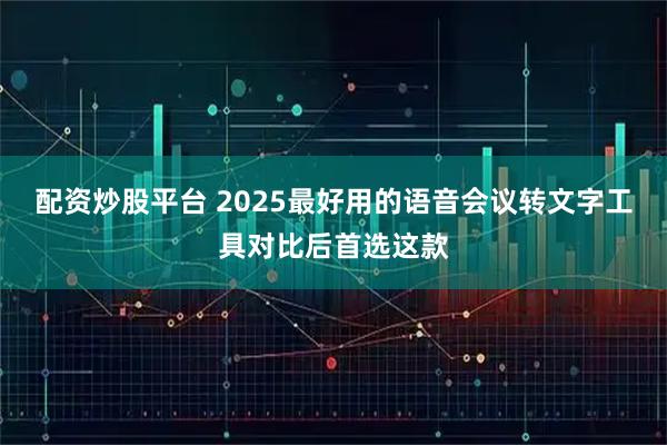 配资炒股平台 2025最好用的语音会议转文字工具对比后首选这款