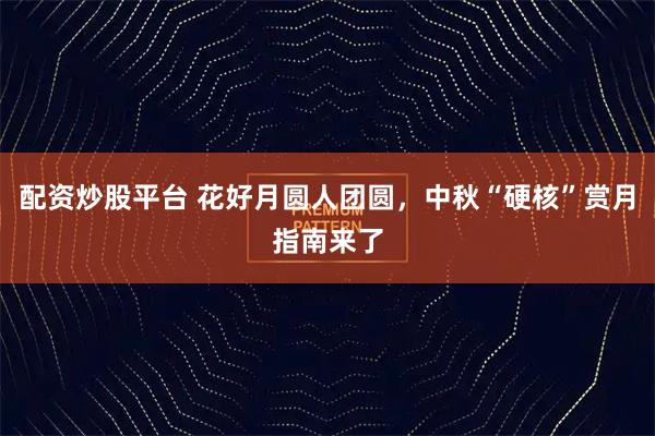 配资炒股平台 花好月圆人团圆，中秋“硬核”赏月指南来了