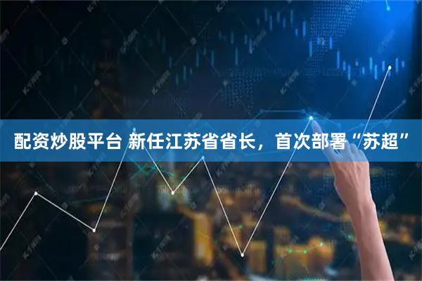 配资炒股平台 新任江苏省省长，首次部署“苏超”
