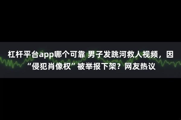 杠杆平台app哪个可靠 男子发跳河救人视频，因“侵犯肖像权”被举报下架？网友热议