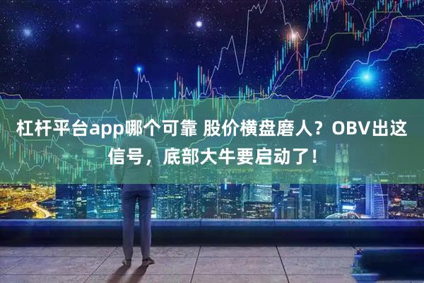 杠杆平台app哪个可靠 股价横盘磨人？OBV出这信号，底部大牛要启动了！