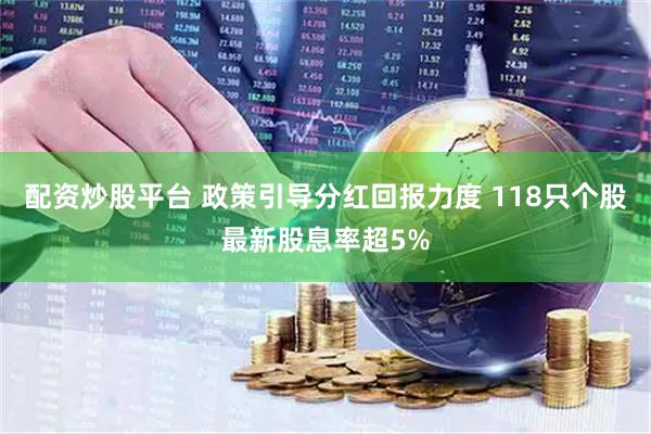 配资炒股平台 政策引导分红回报力度 118只个股最新股息率超5%