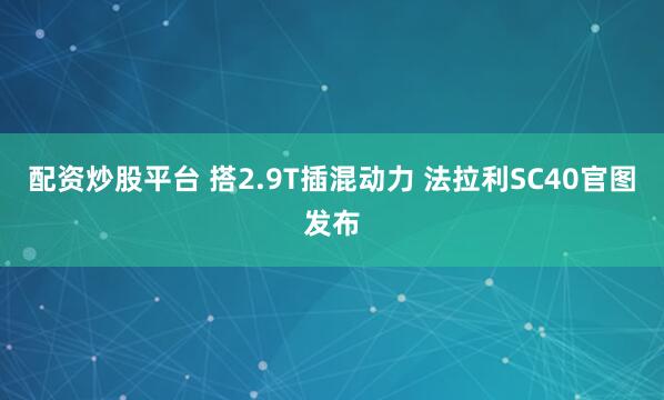 配资炒股平台 搭2.9T插混动力 法拉利SC40官图发布