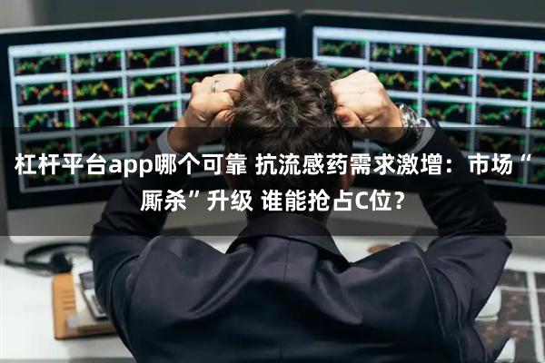 杠杆平台app哪个可靠 抗流感药需求激增：市场“厮杀”升级 谁能抢占C位？