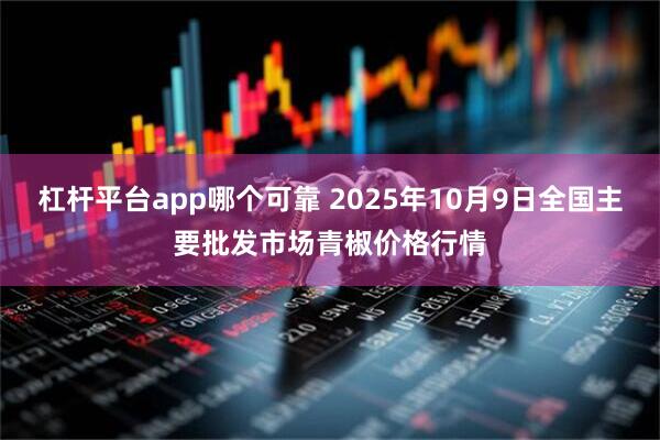 杠杆平台app哪个可靠 2025年10月9日全国主要批发市场青椒价格行情