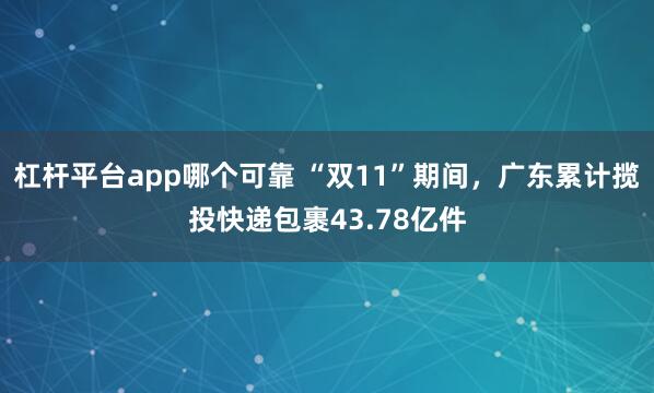 杠杆平台app哪个可靠 “双11”期间，广东累计揽投快递包裹43.78亿件