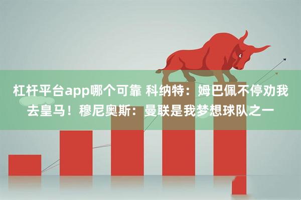杠杆平台app哪个可靠 科纳特：姆巴佩不停劝我去皇马！穆尼奥斯：曼联是我梦想球队之一