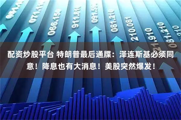 配资炒股平台 特朗普最后通牒：泽连斯基必须同意！降息也有大消息！美股突然爆发！