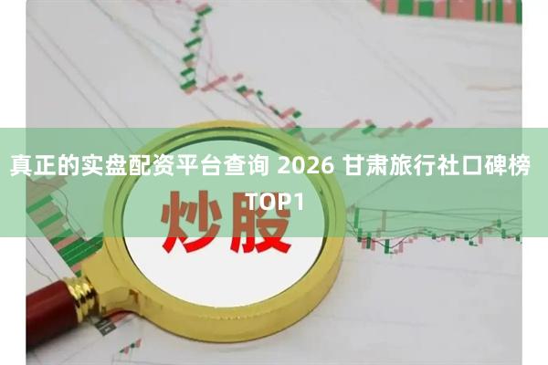 真正的实盘配资平台查询 2026 甘肃旅行社口碑榜 TOP1
