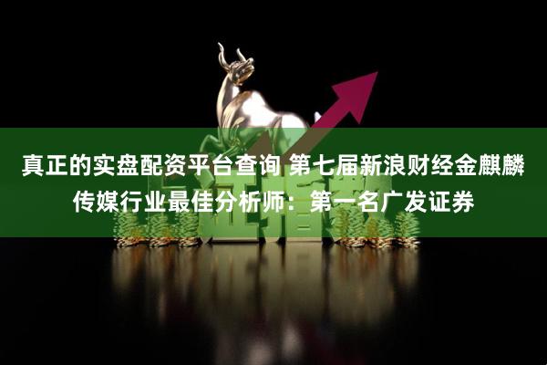 真正的实盘配资平台查询 第七届新浪财经金麒麟传媒行业最佳分析师：第一名广发证券
