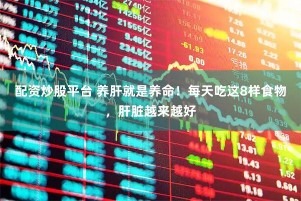 配资炒股平台 养肝就是养命！每天吃这8样食物，肝脏越来越好