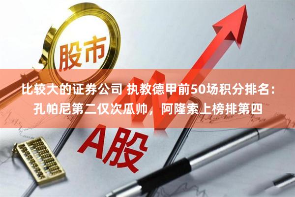比较大的证券公司 执教德甲前50场积分排名：孔帕尼第二仅次瓜帅，阿隆索上榜排第四