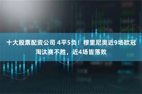 十大股票配资公司 4平5负！穆里尼奥近9场欧冠淘汰赛不胜，近4场皆落败
