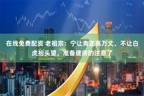 在线免费配资 老祖宗：宁让青龙高万丈，不让白虎抬头望，准备建房的注意了