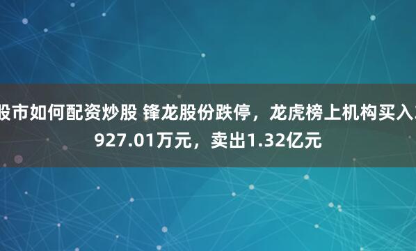 股市如何配资炒股 锋龙股份跌停，龙虎榜上机构买入3927.01万元，卖出1.32亿元