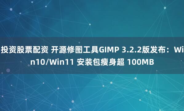 投资股票配资 开源修图工具GIMP 3.2.2版发布：Win10/Win11 安装包瘦身超 100MB