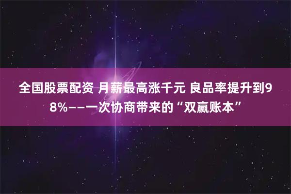 全国股票配资 月薪最高涨千元 良品率提升到98%——一次协商带来的“双赢账本”