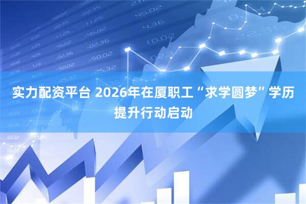 实力配资平台 2026年在厦职工“求学圆梦”学历提升行动启动