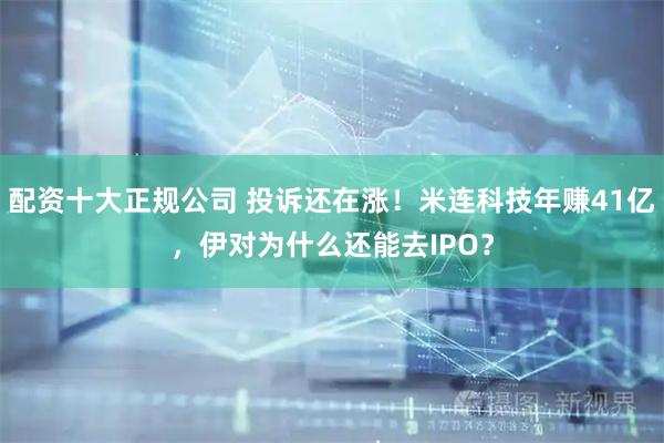 配资十大正规公司 投诉还在涨!米连科技年赚41亿,伊对为什么还能去IPO?