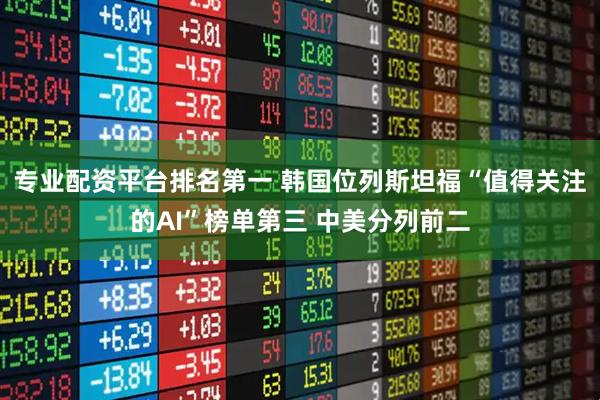 专业配资平台排名第一 韩国位列斯坦福“值得关注的AI”榜单第三 中美分列前二