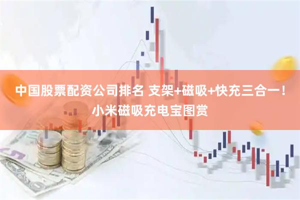 中国股票配资公司排名 支架+磁吸+快充三合一!小米磁吸充电宝图赏
