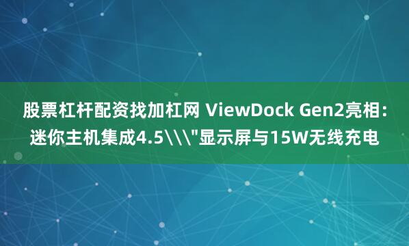 股票杠杆配资找加杠网 ViewDock Gen2亮相：迷你主机集成4.5\