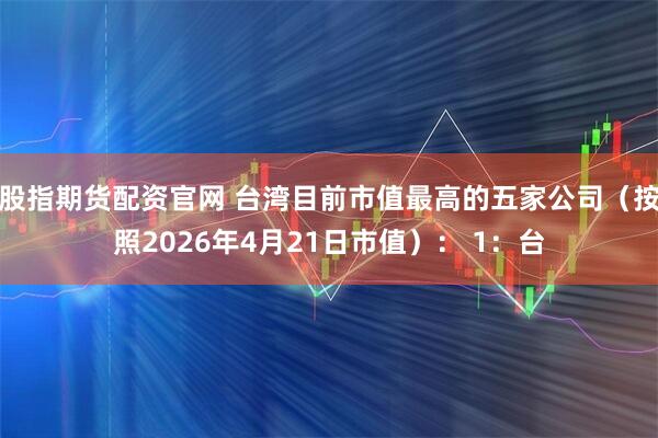 股指期货配资官网 台湾目前市值最高的五家公司（按照2026年4月21日市值）： 1：台