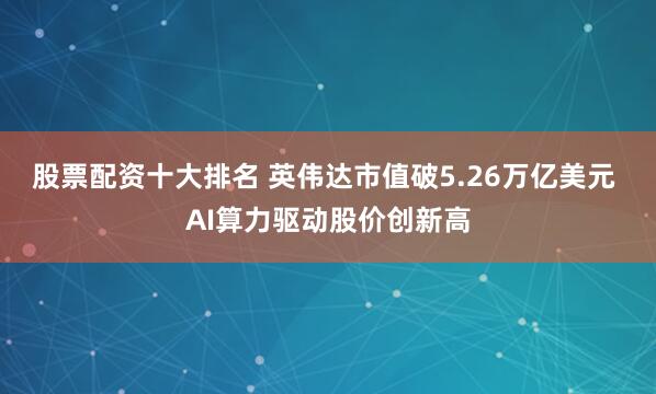 股票配资十大排名 英伟达市值破5.26万亿美元 AI算力驱动股价创新高