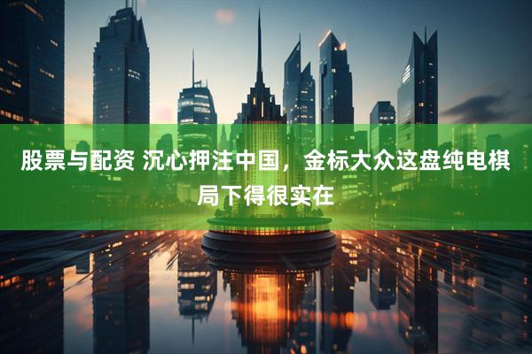 股票与配资 沉心押注中国，金标大众这盘纯电棋局下得很实在