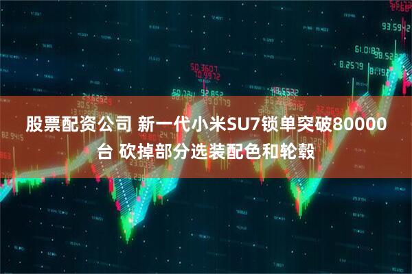股票配资公司 新一代小米SU7锁单突破80000台 砍掉部分选装配色和轮毂