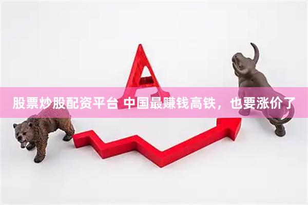 股票炒股配资平台 中国最赚钱高铁，也要涨价了