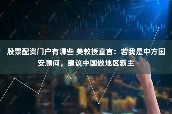 股票配资门户有哪些 美教授直言：若我是中方国安顾问，建议中国做地区霸主