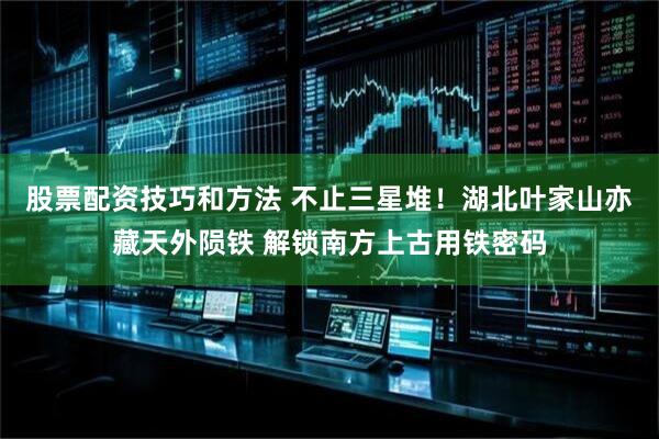 股票配资技巧和方法 不止三星堆！湖北叶家山亦藏天外陨铁 解锁南方上古用铁密码