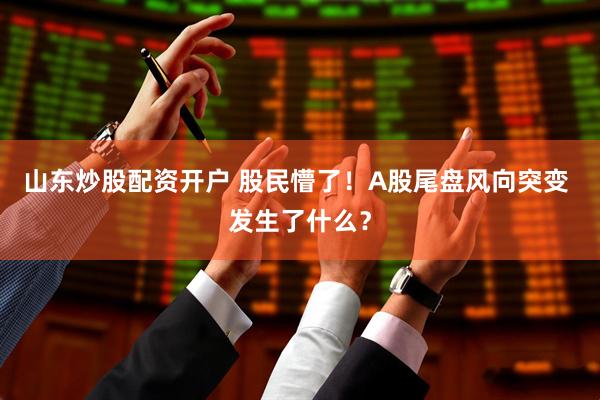 山东炒股配资开户 股民懵了！A股尾盘风向突变 发生了什么？