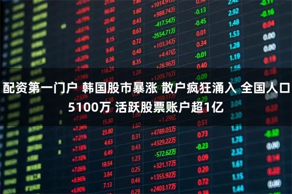 配资第一门户 韩国股市暴涨 散户疯狂涌入 全国人口5100万 活跃股票账户超1亿