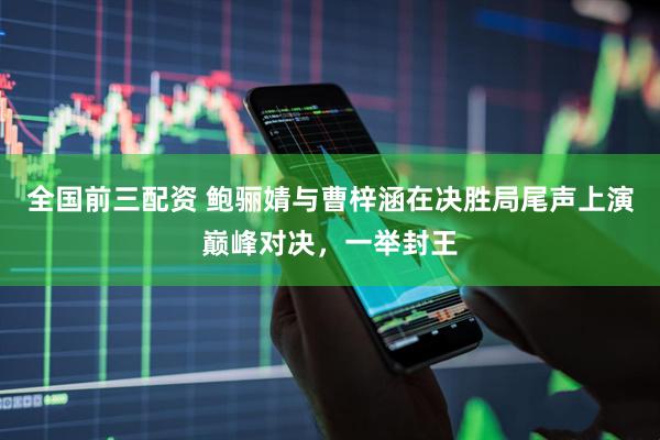 全国前三配资 鲍骊婧与曹梓涵在决胜局尾声上演巅峰对决，一举封王