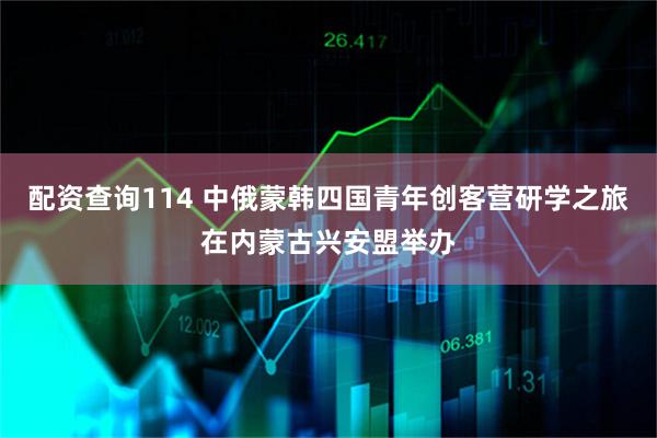 配资查询114 中俄蒙韩四国青年创客营研学之旅在内蒙古兴安盟举办