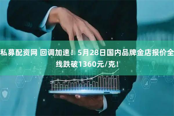私募配资网 回调加速！5月28日国内品牌金店报价全线跌破1360元/克！