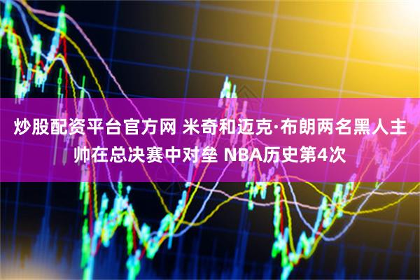 炒股配资平台官方网 米奇和迈克·布朗两名黑人主帅在总决赛中对垒 NBA历史第4次