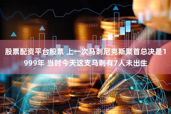 股票配资平台股票 上一次马刺尼克斯聚首总决是1999年 当时今天这支马刺有7人未出生