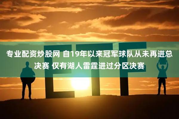专业配资炒股网 自19年以来冠军球队从未再进总决赛 仅有湖人雷霆进过分区决赛