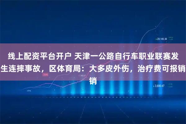线上配资平台开户 天津一公路自行车职业联赛发生连摔事故，区体育局：大多皮外伤，治疗费可报销