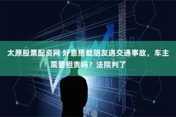 太原股票配资网 好意搭载朋友遇交通事故，车主需要担责吗？法院判了