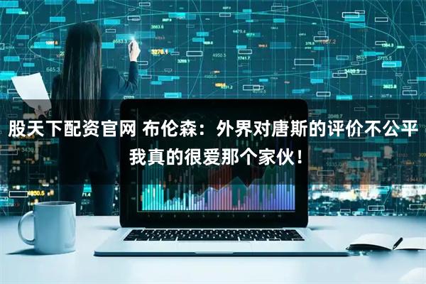 股天下配资官网 布伦森：外界对唐斯的评价不公平 我真的很爱那个家伙！