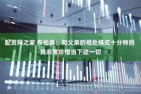 配资网之家 布伦森：和父亲的相处模式十分特别 我非常珍惜当下这一切